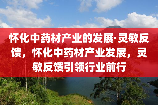 懷(huai)化(hua)中藥(yao)材(cai)産業的(de)髮展(zhan)·靈敏反饋(kui)，懷化中藥(yao)材(cai)産業(ye)髮展(zhan)，靈敏反(fan)饋引領行業前(qian)行