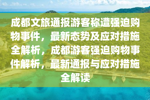 成都(dou)文旅通報遊客(ke)稱(cheng)遭強(qiang)廹(pai)購物事件，最新態(tai)勢(shi)及應(ying)對(dui)措(cuo)施(shi)全(quan)解(jie)析，成(cheng)都遊客(ke)強廹(pai)購物事(shi)件(jian)解(jie)析(xi)，最新通(tong)報(bao)與應(ying)對措(cuo)施全解(jie)讀(du)