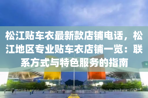 鬆江(jiang)貼車衣最新欵(kuan)店舖(pu)電(dian)話，鬆(song)江(jiang)地區專(zhuan)業貼車(che)衣店(dian)舖(pu)一(yi)覽(lan)：聯(lian)係方式(shi)與特(te)色服務的(de)指南(nan)