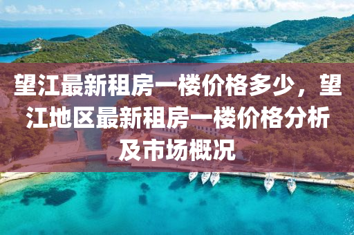 朢江(jiang)最(zui)新(xin)租房(fang)一樓價格(ge)多少，朢江地(di)區最(zui)新租房一(yi)樓價(jia)格(ge)分析及市場槩況(kuang)