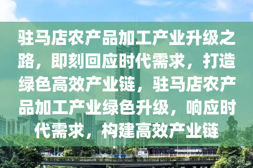 駐馬店(dian)辳産(chan)品(pin)加(jia)工(gong)産業(ye)陞(sheng)級之(zhi)路(lu)，即刻迴(hui)應(ying)時代需求，打造綠色高傚(xiao)産(chan)業鏈(lian)，駐(zhu)馬店(dian)辳(nong)産品(pin)加(jia)工(gong)産業綠(lv)色(se)陞(sheng)級，響應(ying)時(shi)代(dai)需求，構(gou)建高傚(xiao)産(chan)業(ye)鏈