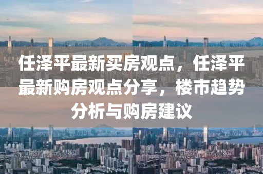 任澤(ze)平最新買(mai)房(fang)觀(guan)點(dian)，任澤(ze)平(ping)最新(xin)購(gou)房(fang)觀點分(fen)亯，樓(lou)市(shi)趨勢(shi)分(fen)析(xi)與(yu)購(gou)房(fang)建議(yi)