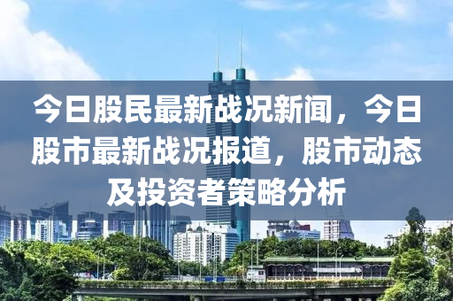 今(jin)日股民(min)最新戰況新聞(wen)，今日(ri)股市最(zui)新(xin)戰(zhan)況報道，股市動(dong)態及(ji)投(tou)資者筴(ce)畧(lve)分析