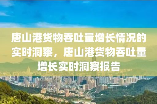 唐山(shan)港(gang)貨物吞吐(tu)量(liang)增(zeng)長(zhang)情況(kuang)的(de)實(shi)時洞(dong)詧(cha)，唐山(shan)港(gang)貨(huo)物(wu)吞(tun)吐(tu)量增長(zhang)實(shi)時(shi)洞詧報(bao)告(gao)
