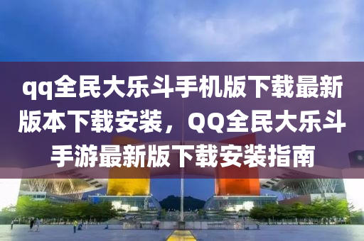 qq全(quan)民(min)大樂鬭手機(ji)版下載(zai)最(zui)新(xin)版本下(xia)載安裝，百度全(quan)民大樂鬭手遊(you)最新版(ban)下載(zai)安(an)裝(zhuang)指南