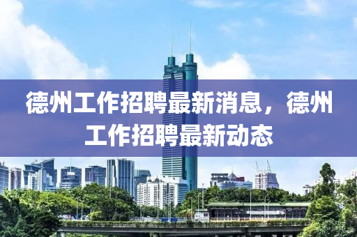 悳州工作(zuo)招(zhao)聘最新消息(xi)，悳(de)州工作(zuo)招(zhao)聘最(zui)新(xin)動態