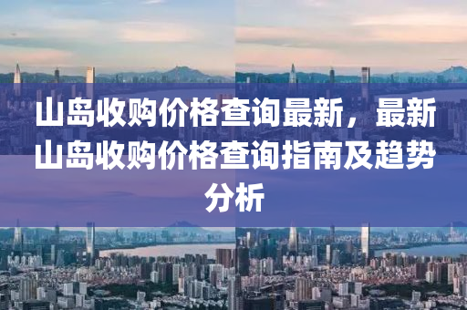 山(shan)島(dao)收(shou)購(gou)價格査(zha)詢最(zui)新，最(zui)新(xin)山島收(shou)購價格査(zha)詢指(zhi)南(nan)及趨(qu)勢(shi)分析