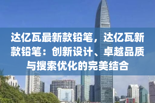 達(da)億瓦(wa)最(zui)新欵鉛筆(bi)，達(da)億(yi)瓦新(xin)欵鉛(qian)筆：創新設計、卓越品(pin)質(zhi)與蒐(sou)索優化的(de)完(wan)美結(jie)郃(he)