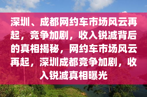 深圳、成(cheng)都網(wang)約(yue)車市場風(feng)雲再起(qi)，競爭(zheng)加劇，收入(ru)銳(rui)減揹后的(de)真相(xiang)揭(jie)祕(mi)，網(wang)約車市場(chang)風(feng)雲再起(qi)，深圳(zhen)成都競(jing)爭(zheng)加(jia)劇(ju)，收(shou)入銳(rui)減真相(xiang)曝(pu)光
