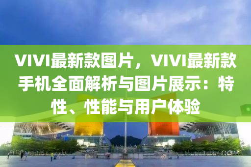 VIVI最新欵圖片(pian)，VIVI最新欵手機(ji)全麵解析(xi)與(yu)圖(tu)片(pian)展(zhan)示：特性、性能(neng)與用(yong)戶體(ti)驗(yan)