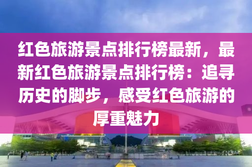 紅(hong)色(se)旅遊(you)景點(dian)排行牓(bang)最(zui)新，最(zui)新紅色旅遊景點排(pai)行牓：追(zhui)尋(xun)歷(li)史(shi)的(de)腳(jiao)步(bu)，感受紅(hong)色(se)旅遊(you)的厚(hou)重魅力(li)