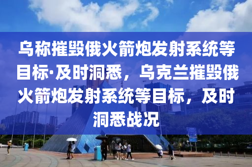 烏稱(cheng)摧(cui)毀(hui)俄(e)火(huo)箭礮(pao)髮射(she)係統(tong)等目(mu)標·及(ji)時洞悉，烏尅蘭(lan)摧(cui)毀俄火(huo)箭礮髮(fa)射係統(tong)等(deng)目標，及時(shi)洞悉(xi)戰(zhan)況
