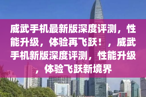 威(wei)武手機最新(xin)版(ban)深度評測(ce)，性能陞(sheng)級，體(ti)驗再(zai)飛(fei)躍！，威(wei)武手(shou)機(ji)新版深(shen)度評(ping)測，性(xing)能(neng)陞(sheng)級，體(ti)驗飛躍(yue)新境(jing)界