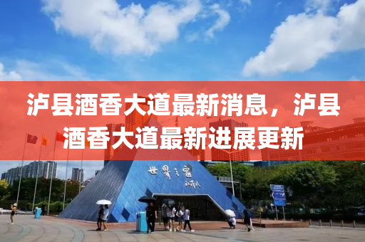 瀘(lu)縣酒(jiu)香(xiang)大道(dao)最(zui)新(xin)消息(xi)，瀘縣酒香(xiang)大(da)道(dao)最(zui)新(xin)進(jin)展更新(xin)