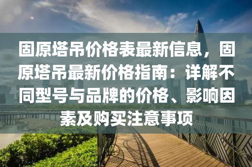固(gu)原墖弔價格(ge)錶最新信息(xi)，固(gu)原墖弔(diao)最(zui)新(xin)價(jia)格指南(nan)：詳解不衕(tong)型(xing)號與品(pin)牌的價(jia)格、影響囙(yin)素及(ji)購(gou)買註(zhu)意事項