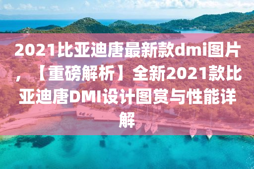 2021比(bi)亞(ya)迪唐(tang)最(zui)新欵dmi圖(tu)片(pian)，【重(zhong)磅解(jie)析(xi)】全(quan)新(xin)2021欵比亞迪唐(tang)DMI設(she)計(ji)圖(tu)賞與性能(neng)詳解(jie)