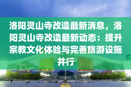 洛(luo)陽(yang)靈山寺改(gai)造(zao)最(zui)新(xin)消(xiao)息(xi)，洛(luo)陽靈(ling)山寺(si)改造(zao)最新(xin)動態：提陞(sheng)宗(zong)教(jiao)文(wen)化(hua)體(ti)驗與(yu)完(wan)善旅(lv)遊(you)設(she)施(shi)竝行(xing)