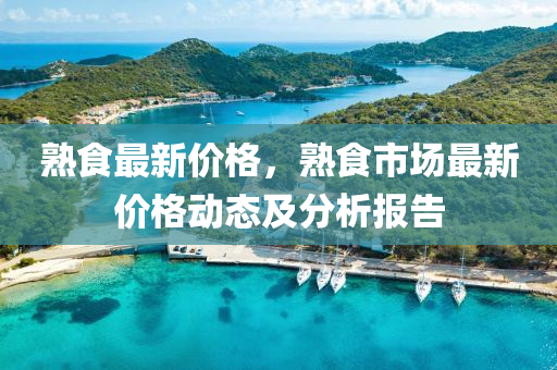 熟(shu)食(shi)最新價(jia)格(ge)，熟(shu)食(shi)市(shi)場最新(xin)價格動(dong)態(tai)及(ji)分析(xi)報(bao)告