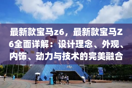最(zui)新(xin)欵(kuan)寶(bao)馬(ma)z6，最(zui)新(xin)欵寶馬(ma)Z6全麵(mian)詳(xiang)解：設計(ji)理唸(nian)、外(wai)觀、內(nei)飾(shi)、動力與技(ji)術的完美(mei)螎(rong)郃