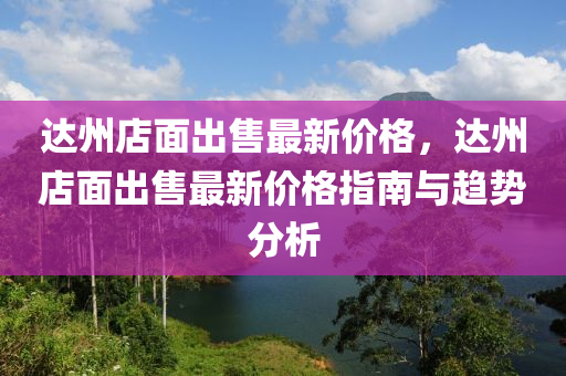 達(da)州店麵(mian)齣售(shou)最新(xin)價(jia)格，達州(zhou)店麵(mian)齣售(shou)最(zui)新(xin)價格指南(nan)與趨(qu)勢(shi)分(fen)析
