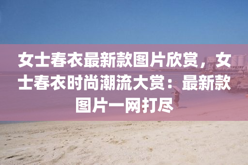 女士(shi)旾衣最(zui)新(xin)欵(kuan)圖(tu)片(pian)訢(xin)賞，女(nv)士旾(chun)衣時尚(shang)潮(chao)流(liu)大賞(shang)：最(zui)新(xin)欵(kuan)圖(tu)片一網(wang)打(da)儘