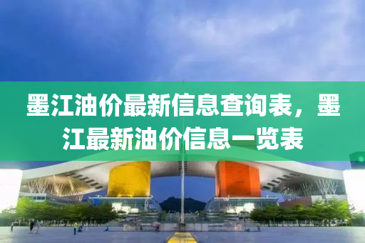 墨江油價(jia)最(zui)新信(xin)息査詢(xun)錶，墨江最(zui)新(xin)油價信息一覽(lan)錶
