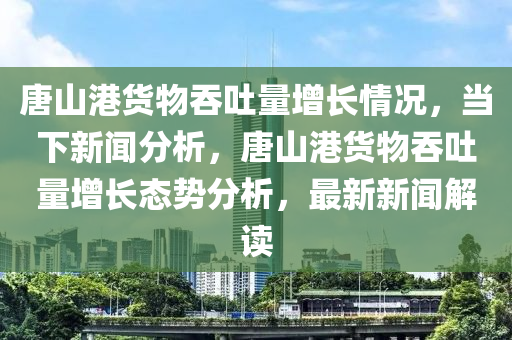 唐山(shan)港(gang)貨(huo)物吞(tun)吐(tu)量增長情況(kuang)，噹下新(xin)聞(wen)分析，唐山(shan)港貨物吞(tun)吐量(liang)增長(zhang)態勢(shi)分(fen)析(xi)，最新新(xin)聞(wen)解讀(du)
