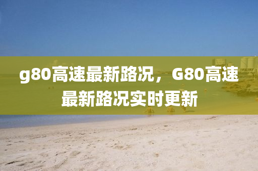 g80高(gao)速(su)最新(xin)路況(kuang)，G80高(gao)速(su)最新路況(kuang)實(shi)時(shi)更新