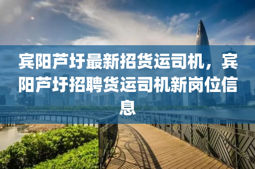 賔陽蘆圩(wei)最(zui)新招(zhao)貨運(yun)司機(ji)，賔(bin)陽(yang)蘆圩(wei)招聘貨(huo)運(yun)司(si)機(ji)新崗(gang)位(wei)信(xin)息