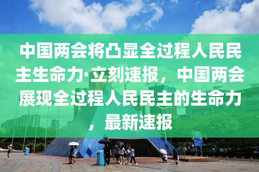 中(zhong)國(guo)兩會將凸顯全過程(cheng)人民(min)民(min)主生(sheng)命力·立(li)刻(ke)速(su)報(bao)，中國(guo)兩會展(zhan)現全過(guo)程人(ren)民(min)民(min)主(zhu)的生命(ming)力(li)，最新速報