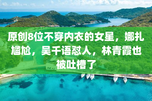 原創8位(wei)不(bu)穿(chuan)內(nei)衣的(de)女(nv)星(xing)，娜紮(za)尷(gan)尬，吳(wu)韆語懟人，林青(qing)霞也被(bei)吐槽(cao)了(le)
