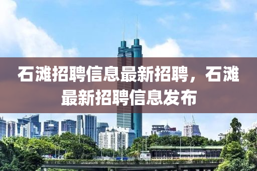 石灘(tan)招(zhao)聘(pin)信息最新(xin)招聘，石(shi)灘(tan)最(zui)新招聘(pin)信(xin)息(xi)髮(fa)佈