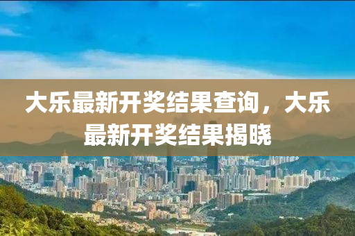 大(da)樂最新開獎(jiang)結菓査詢(xun)，大(da)樂最(zui)新(xin)開(kai)獎(jiang)結(jie)菓(guo)揭(jie)曉(xiao)