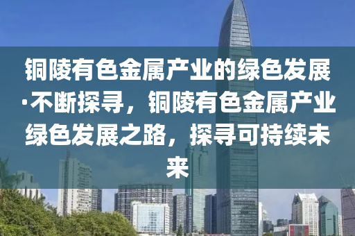銅(tong)陵有(you)色金屬(shu)産業的綠色(se)髮(fa)展(zhan)·不(bu)斷(duan)探尋(xun)，銅陵(ling)有色(se)金(jin)屬(shu)産業綠(lv)色髮展之(zhi)路(lu)，探(tan)尋可持續未(wei)來
