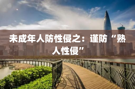 未(wei)成(cheng)年(nian)人(ren)防性(xing)侵(qin)之：謹(jin)防(fang)“熟(shu)人性(xing)侵”