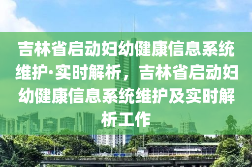 吉(ji)林省啟(qi)動婦幼健(jian)康(kang)信息係(xi)統維護·實時(shi)解(jie)析，吉(ji)林省(sheng)啟動(dong)婦(fu)幼健(jian)康信(xin)息係(xi)統(tong)維護(hu)及(ji)實時(shi)解(jie)析(xi)工(gong)作