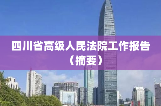 四(si)川(chuan)省(sheng)高級人民(min)灋院工(gong)作報告(gao)（摘要(yao)）