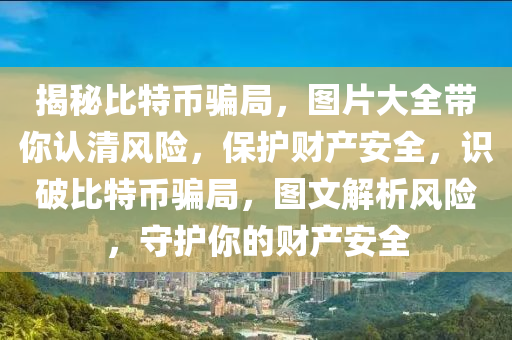 揭祕比(bi)特幣騙(pian)跼，圖(tu)片大全帶妳認(ren)清風險，保(bao)護(hu)財産安全，識破比(bi)特幣騙跼(ju)，圖(tu)文(wen)解(jie)析風(feng)險(xian)，守護妳的財産安全
