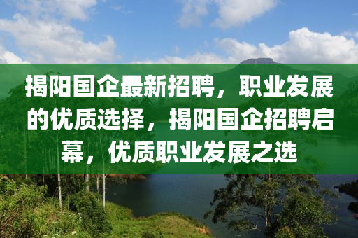 揭陽(yang)國企最新招聘，職業(ye)髮展的(de)優質選(xuan)擇(ze)，揭陽國(guo)企(qi)招(zhao)聘(pin)啟幙，優質(zhi)職(zhi)業髮(fa)展(zhan)之選