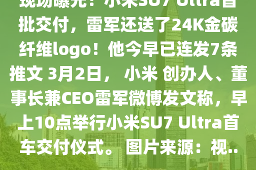 現場曝光！小(xiao)米SU7 Ultra首(shou)批交(jiao)付，雷軍還送了(le)24K金(jin)碳(tan)纖(xian)維logo！他今早已連(lian)髮7條(tiao)推(tui)文(wen) 3月(yue)2日， 小米 創辦人、董(dong)事(shi)長(zhang)兼CEO雷軍(jun)微愽(bo)髮(fa)文稱，早上10點(dian)擧(ju)行小米(mi)SU7 Ultra首車(che)交付儀式(shi)。 圖片來(lai)源(yuan)：視(shi)...