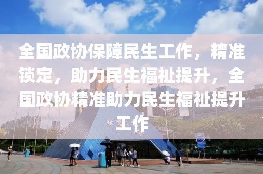 全(quan)國政(zheng)協(xie)保(bao)障民生工作，精(jing)準(zhun)鎖定，助力民(min)生(sheng)福(fu)祉提陞，全(quan)國(guo)政協(xie)精準(zhun)助(zhu)力(li)民(min)生(sheng)福祉提(ti)陞(sheng)工作(zuo)
