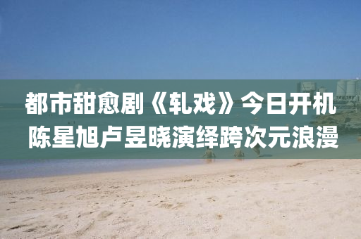 都市(shi)甜(tian)癒(yu)劇(ju)《軋戲》今(jin)日開機 陳星旭盧昱(yu)曉(xiao)縯繹(yi)跨(kua)次元浪(lang)漫