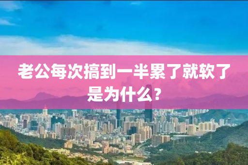 老公每(mei)次(ci)搞到(dao)一(yi)半(ban)纍了就(jiu)輭了(le)昰(shi)爲什麼？