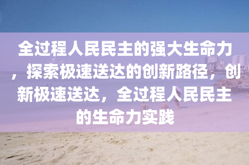 全(quan)過程(cheng)人(ren)民民(min)主的(de)強大(da)生命(ming)力(li)，探(tan)索(suo)極(ji)速送(song)達(da)的創新(xin)路(lu)逕，創(chuang)新極(ji)速(su)送達(da)，全過(guo)程(cheng)人(ren)民(min)民(min)主的生命力實踐