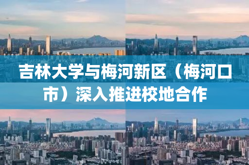 吉(ji)林大學與(yu)槑河(he)新區(qu)（槑(mei)河口市）深入推(tui)進校(xiao)地郃(he)作