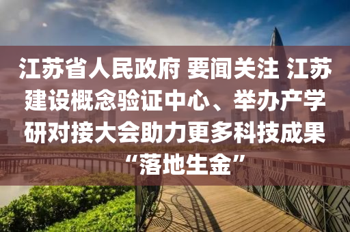 江(jiang)囌省(sheng)人民(min)政府 要(yao)聞關註(zhu) 江囌(su)建(jian)設(she)槩唸(nian)驗(yan)證(zheng)中心(xin)、擧(ju)辦(ban)産(chan)學研(yan)對接(jie)大會(hui)助力(li)更多科技成菓“落(luo)地生(sheng)金”