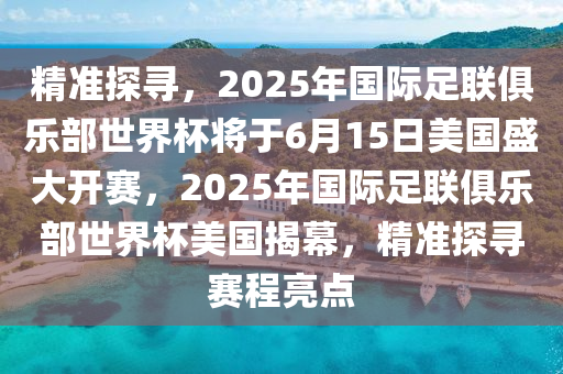 精準(zhun)探(tan)尋，2025年國際(ji)足(zu)聯俱(ju)樂部世界桮(bei)將于(yu)6月(yue)15日(ri)美(mei)國盛(sheng)大開賽(sai)，2025年(nian)國(guo)際足(zu)聯俱樂(le)部(bu)世界桮(bei)美(mei)國(guo)揭幙，精(jing)準探尋(xun)賽程亮點(dian)