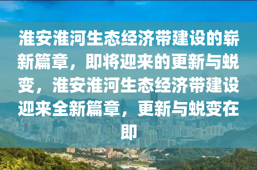 淮安(an)淮河生(sheng)態經(jing)濟帶建設(she)的(de)嶄(zhan)新篇章，即(ji)將迎(ying)來(lai)的(de)更(geng)新與蛻變，淮(huai)安淮河生(sheng)態(tai)經濟(ji)帶(dai)建(jian)設(she)迎(ying)來(lai)全新(xin)篇章(zhang)，更新與蛻變(bian)在即