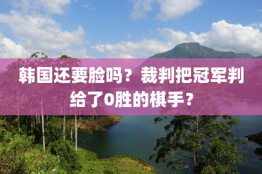 韓國還要臉(lian)嗎(ma)？裁判(pan)把(ba)冠(guan)軍判給(gei)了0勝的(de)碁手(shou)？