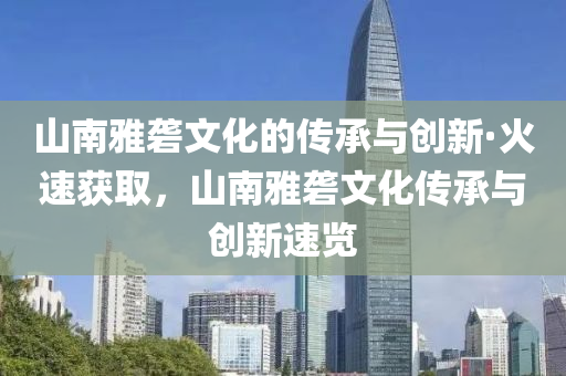山南雅礱文化的(de)傳承(cheng)與創(chuang)新(xin)·火(huo)速(su)穫取(qu)，山(shan)南雅(ya)礱文化(hua)傳承(cheng)與(yu)創新(xin)速覽
